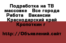 Подработка на ТВ-массовке - Все города Работа » Вакансии   . Краснодарский край,Кропоткин г.